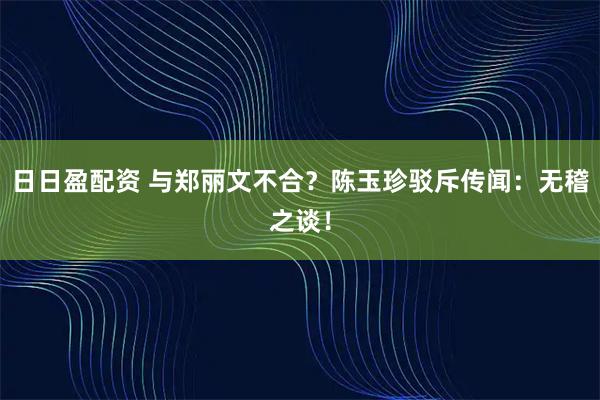 日日盈配资 与郑丽文不合?陈玉珍驳斥传闻:无稽之谈!