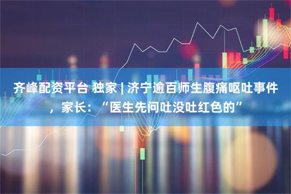 齐峰配资平台 独家 | 济宁逾百师生腹痛呕吐事件，家长：“医生先问吐没吐红色的”