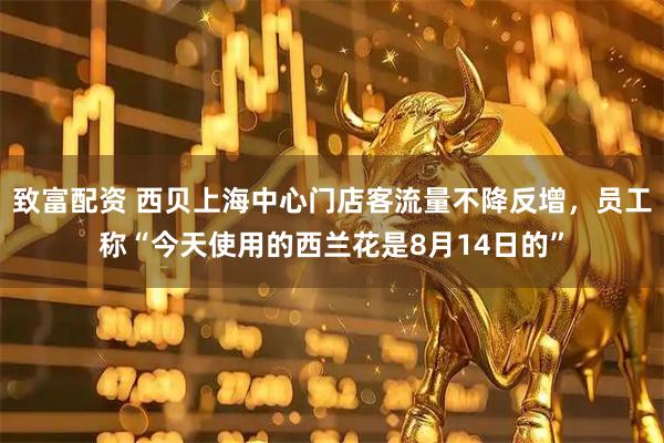 致富配资 西贝上海中心门店客流量不降反增，员工称“今天使用的西兰花是8月14日的”
