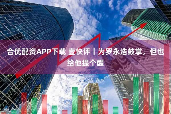 合优配资APP下载 壹快评｜为罗永浩鼓掌，但也给他提个醒