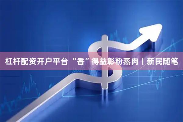 杠杆配资开户平台 “香”得益彰粉蒸肉丨新民随笔