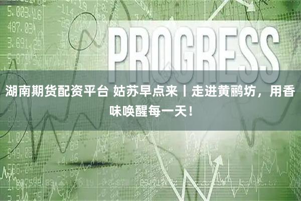 湖南期货配资平台 姑苏早点来丨走进黄鹂坊，用香味唤醒每一天！