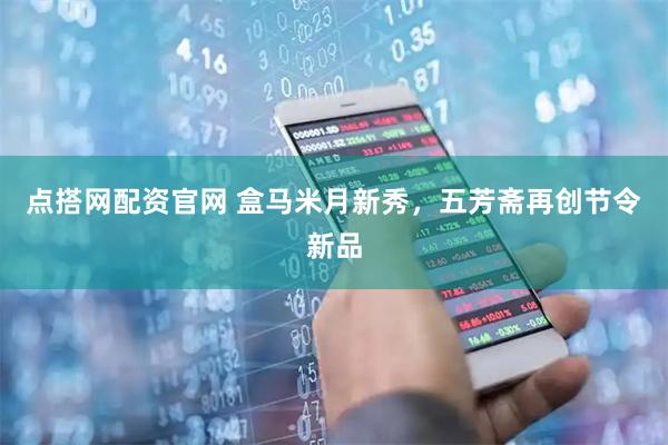 点搭网配资官网 盒马米月新秀，五芳斋再创节令新品