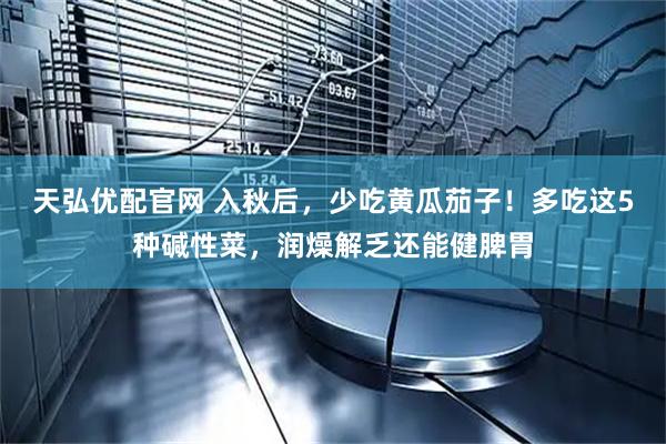 天弘优配官网 入秋后，少吃黄瓜茄子！多吃这5种碱性菜，润燥解乏还能健脾胃