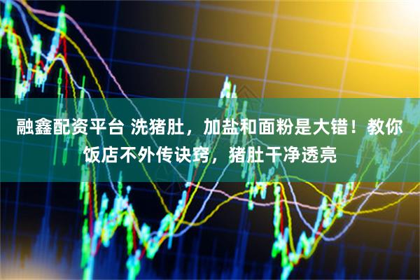 融鑫配资平台 洗猪肚，加盐和面粉是大错！教你饭店不外传诀窍，猪肚干净透亮