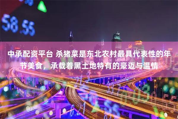 中承配资平台 杀猪菜是东北农村最具代表性的年节美食，承载着黑土地特有的豪迈与温情