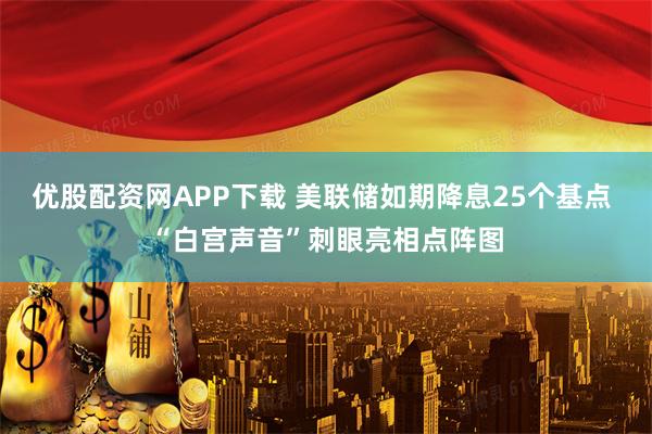 优股配资网APP下载 美联储如期降息25个基点 “白宫声音”刺眼亮相点阵图