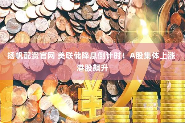 扬帆配资官网 美联储降息倒计时！A股集体上涨 港股飙升