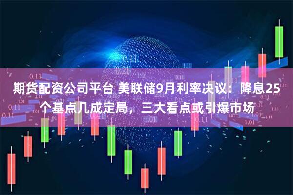期货配资公司平台 美联储9月利率决议：降息25个基点几成定局，三大看点或引爆市场
