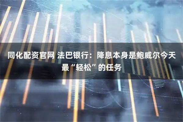 同化配资官网 法巴银行：降息本身是鲍威尔今天最“轻松”的任务