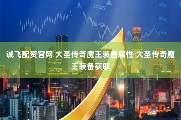 诚飞配资官网 大圣传奇魔王装备属性 大圣传奇魔王装备获取