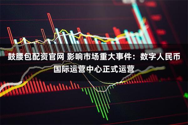 鼓腰包配资官网 影响市场重大事件：数字人民币国际运营中心正式运营
