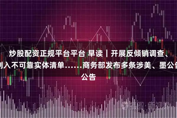 炒股配资正规平台平台 早读｜开展反倾销调查、列入不可靠实体清单……商务部发布多条涉美、墨公告