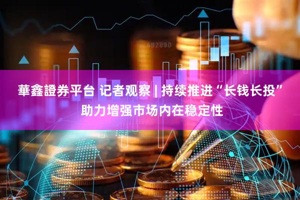 華鑫證券平台 记者观察 | 持续推进“长钱长投” 助力增强市场内在稳定性