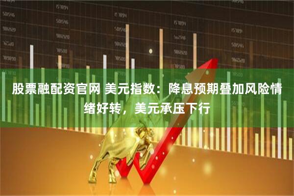 股票融配资官网 美元指数：降息预期叠加风险情绪好转，美元承压下行