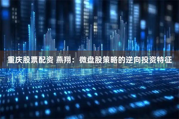 重庆股票配资 燕翔：微盘股策略的逆向投资特征