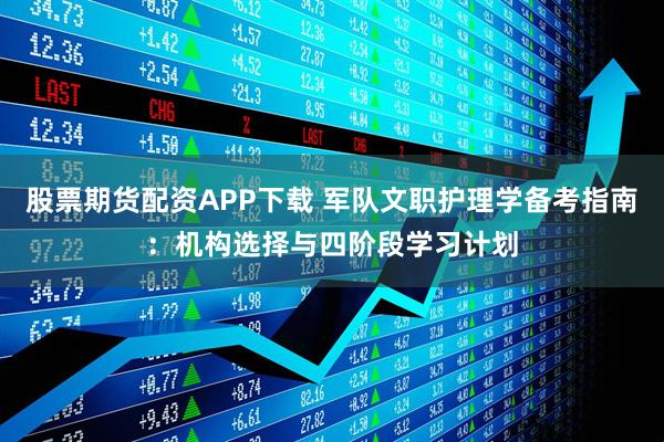 股票期货配资APP下载 军队文职护理学备考指南：机构选择与四阶段学习计划