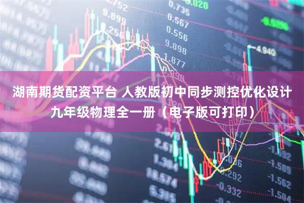 湖南期货配资平台 人教版初中同步测控优化设计九年级物理全一册（电子版可打印）
