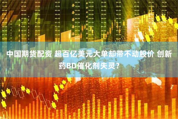 中国期货配资 超百亿美元大单却带不动股价 创新药BD催化剂失灵？