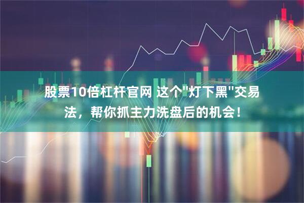 股票10倍杠杆官网 这个''灯下黑''交易法，帮你抓主力洗盘后的机会！