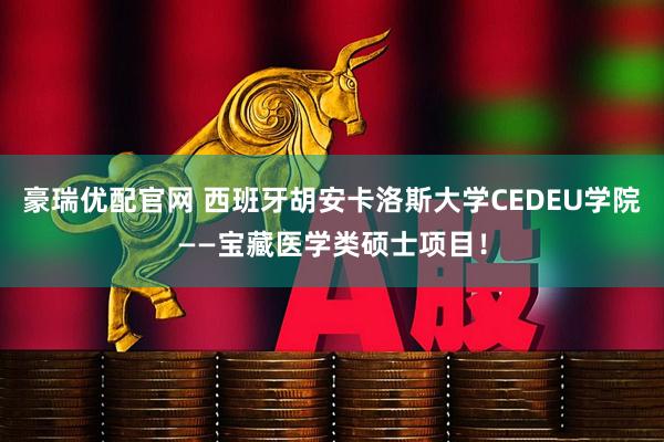 豪瑞优配官网 西班牙胡安卡洛斯大学CEDEU学院——宝藏医学类硕士项目！