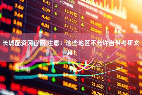 长城配资网官网 注意！这些地区不允许自带考研文具！