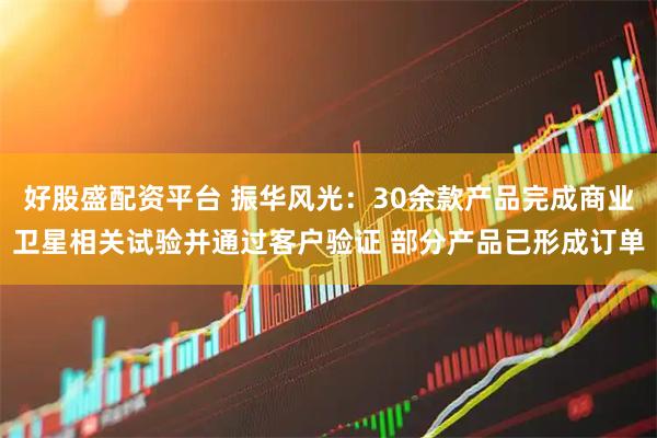 好股盛配资平台 振华风光：30余款产品完成商业卫星相关试验并通过客户验证 部分产品已形成订单