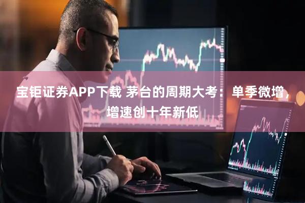 宝钜证券APP下载 茅台的周期大考：单季微增，增速创十年新低
