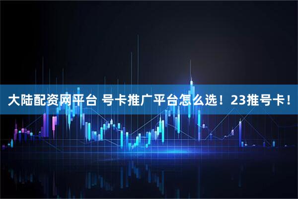 大陆配资网平台 号卡推广平台怎么选！23推号卡！