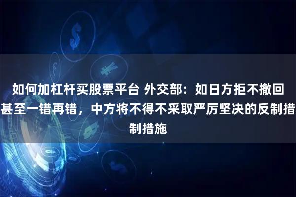 如何加杠杆买股票平台 外交部：如日方拒不撤回，甚至一错再错，中方将不得不采取严厉坚决的反制措施