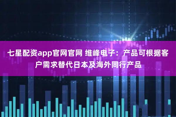 七星配资app官网官网 维峰电子：产品可根据客户需求替代日本及海外同行产品