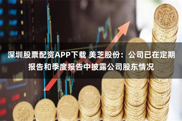 深圳股票配资APP下载 美芝股份：公司已在定期报告和季度报告中披露公司股东情况