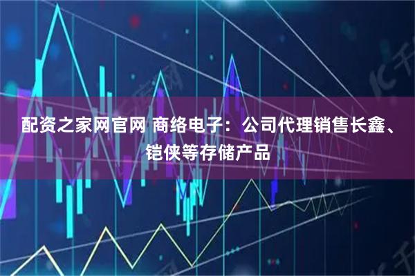 配资之家网官网 商络电子：公司代理销售长鑫、铠侠等存储产品