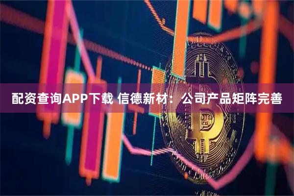 配资查询APP下载 信德新材：公司产品矩阵完善