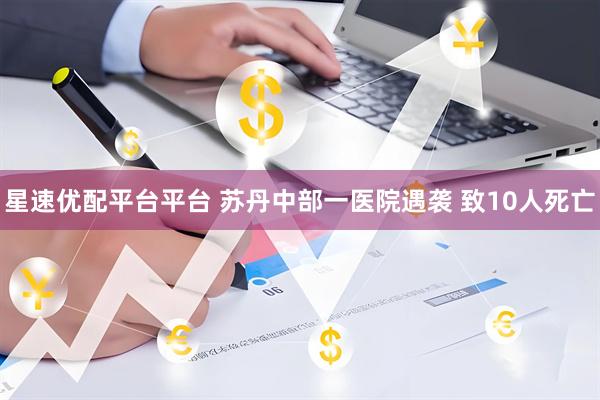 星速优配平台平台 苏丹中部一医院遇袭 致10人死亡