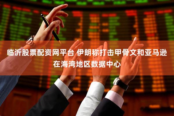 临沂股票配资网平台 伊朗称打击甲骨文和亚马逊在海湾地区数据中心