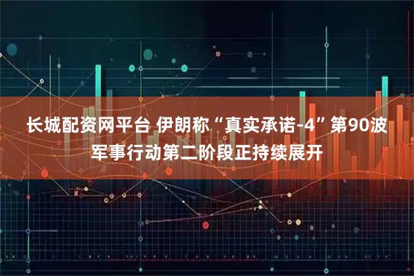 长城配资网平台 伊朗称“真实承诺-4”第90波军事行动第二阶段正持续展开