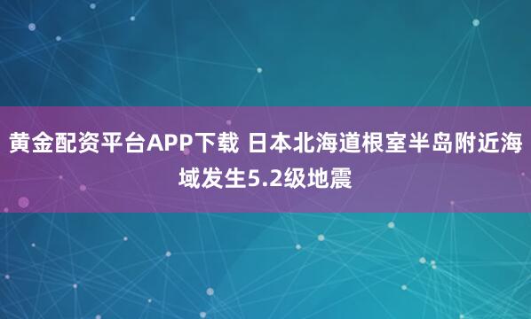 黄金配资平台APP下载 日本北海道根室半岛附近海域发生5.2级地震
