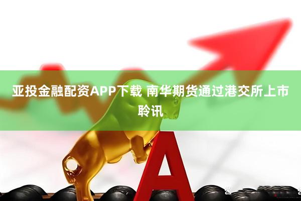 亚投金融配资APP下载 南华期货通过港交所上市聆讯