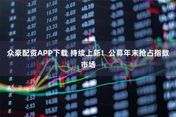 众豪配资APP下载 持续上新！公募年末抢占指数市场