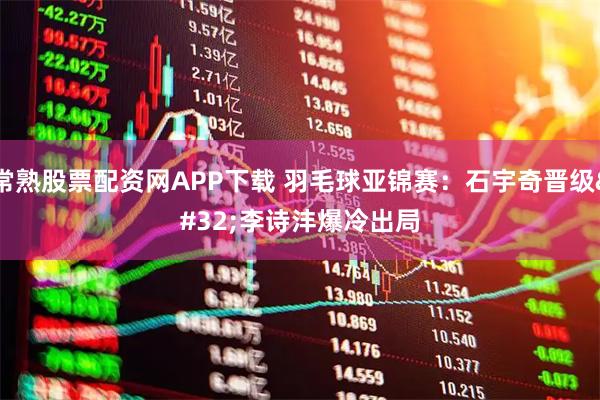 常熟股票配资网APP下载 羽毛球亚锦赛：石宇奇晋级 李诗沣爆冷出局