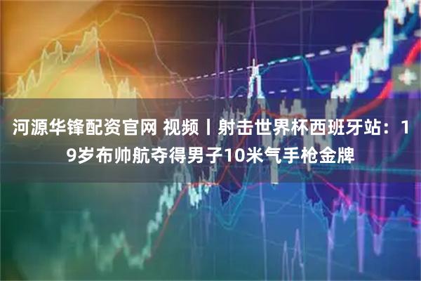 河源华锋配资官网 视频丨射击世界杯西班牙站：19岁布帅航夺得男子10米气手枪金牌