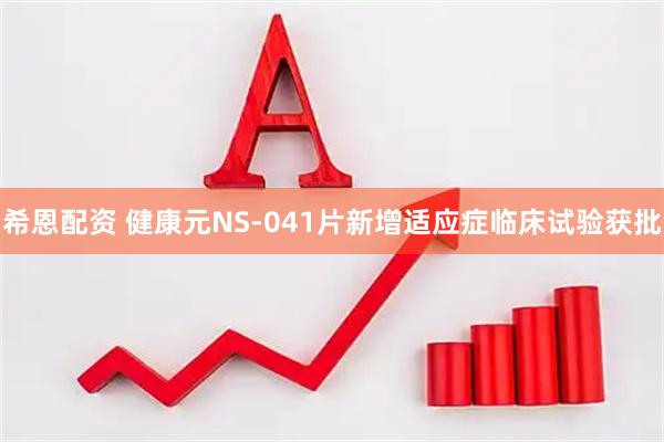 希恩配资 健康元NS-041片新增适应症临床试验获批