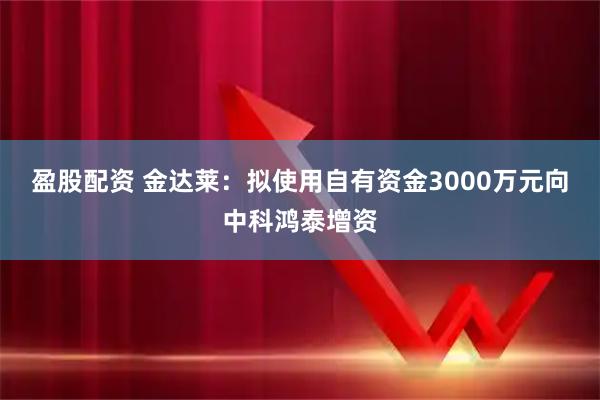 盈股配资 金达莱：拟使用自有资金3000万元向中科鸿泰增资