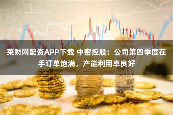 莱财网配资APP下载 中密控股：公司第四季度在手订单饱满，产能利用率良好
