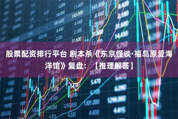 股票配资排行平台 剧本杀《东京怪谈·福岛原爱海洋馆》复盘：【推理解答】