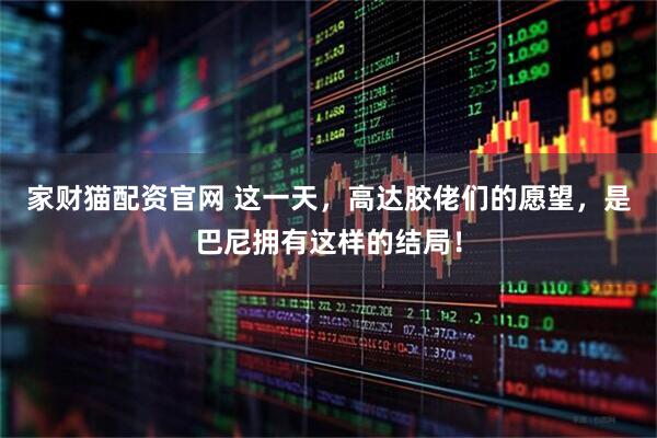 家财猫配资官网 这一天，高达胶佬们的愿望，是巴尼拥有这样的结局！