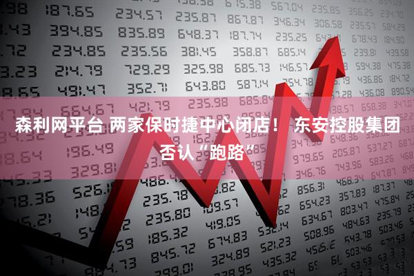 森利网平台 两家保时捷中心闭店！ 东安控股集团否认“跑路”