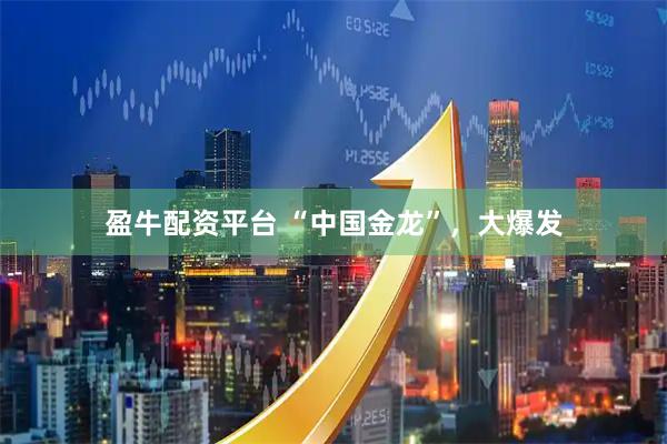 盈牛配资平台 “中国金龙”，大爆发
