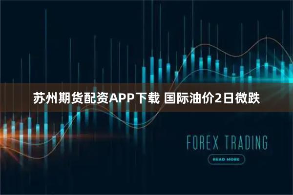 苏州期货配资APP下载 国际油价2日微跌
